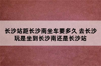 长沙站距长沙南坐车要多久 去长沙玩是坐到长沙南还是长沙站